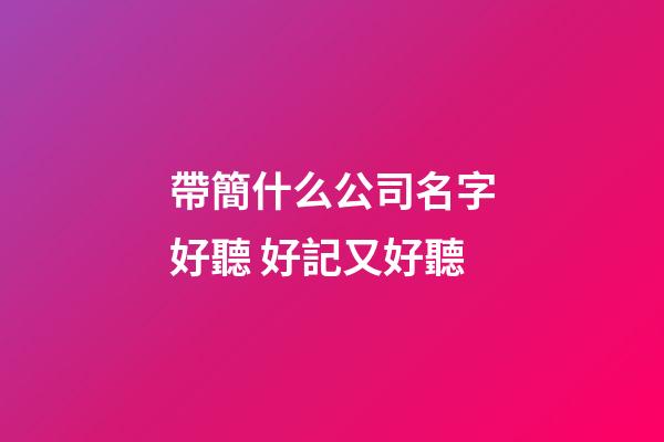 帶簡什么公司名字好聽 好記又好聽-第1張-公司起名-玄機(jī)派